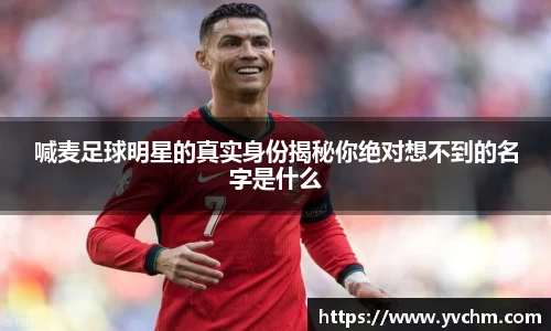 喊麦足球明星的真实身份揭秘你绝对想不到的名字是什么