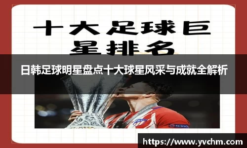 日韩足球明星盘点十大球星风采与成就全解析